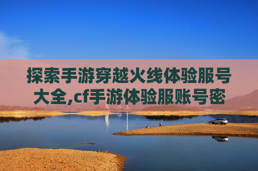 探索手游穿越火线体验服号大全,cf手游体验服账号密码共享2020