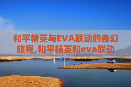 和平精英与EVA联动的奇幻旅程,和平精英和eva联动多久一次