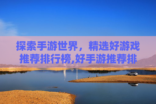 探索手游世界，精选好游戏推荐排行榜,好手游推荐排行榜