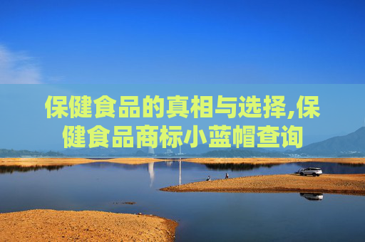 保健食品的真相与选择,保健食品商标小蓝帽查询