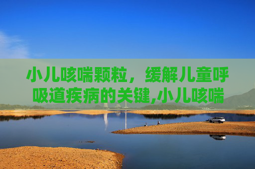 小儿咳喘颗粒，缓解儿童呼吸道疾病的关键,小儿咳喘颗粒的功效与作用