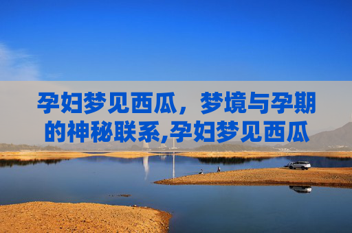 孕妇梦见西瓜，梦境与孕期的神秘联系,孕妇梦见西瓜是男孩女孩