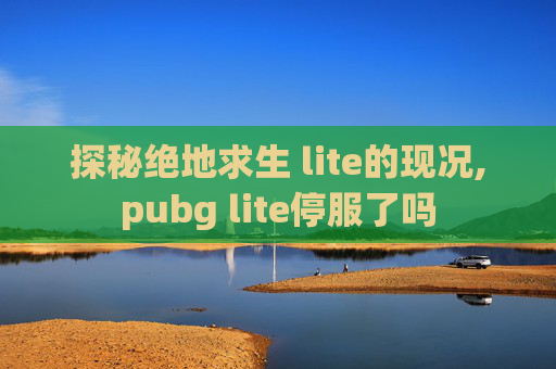 探秘绝地求生 lite的现况,pubg lite停服了吗