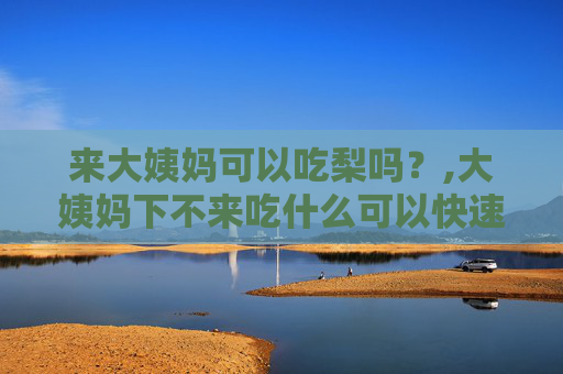 来大姨妈可以吃梨吗?,大姨妈下不来吃什么可以快速下来 来大姨妈可以吃梨吗?,大姨妈下不来吃什么可以快速下来