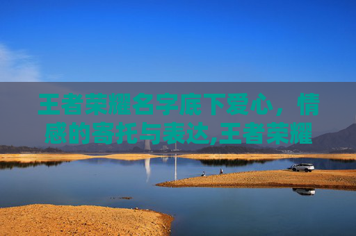 王者荣耀名字底下爱心，情感的寄托与表达,王者荣耀名字底下爱心怎么弄