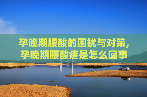 孕晚期腰酸的困扰与对策,孕晚期腰酸疼是怎么回事