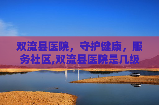 双流县医院，守护健康，服务社区,双流县医院是几级医院