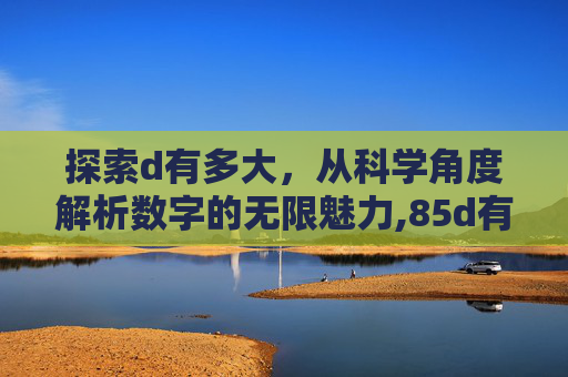 探索d有多大，从科学角度解析数字的无限魅力,85d有多大