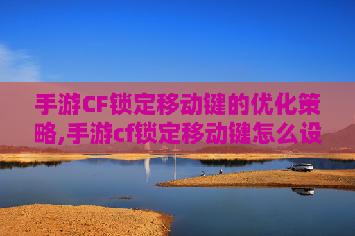 手游CF锁定移动键的优化策略,手游cf锁定移动键怎么设置