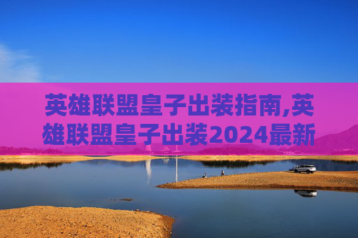 英雄联盟皇子出装指南,英雄联盟皇子出装2024最新