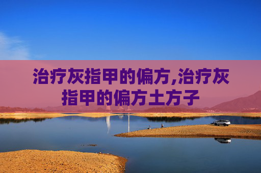 治疗灰指甲的偏方,治疗灰指甲的偏方土方子