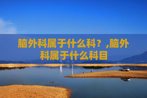 脑外科属于什么科？,脑外科属于什么科目