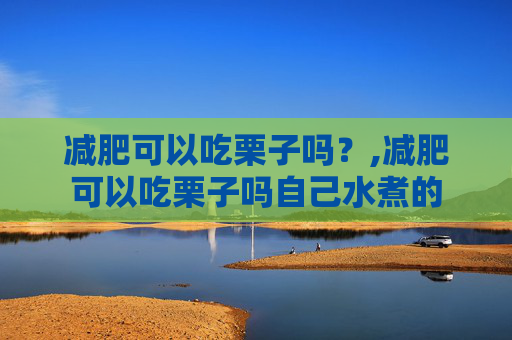 减肥可以吃栗子吗？,减肥可以吃栗子吗自己水煮的