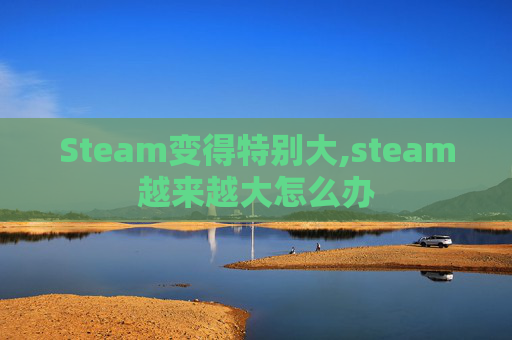 Steam变得特别大,steam越来越大怎么办