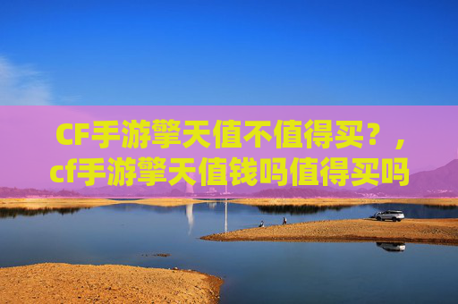 CF手游擎天值不值得买？,cf手游擎天值钱吗值得买吗