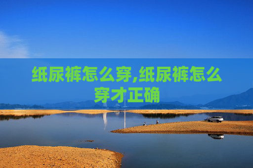 纸尿裤怎么穿,纸尿裤怎么穿才正确 纸尿裤怎么穿,纸尿裤怎么穿才正确