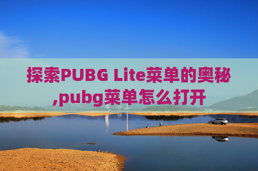 探索PUBG Lite菜单的奥秘,pubg菜单怎么打开