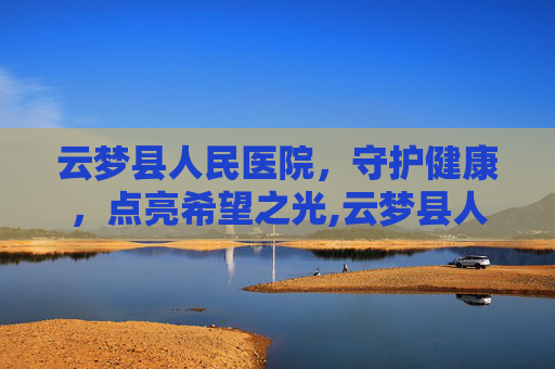 云梦县人民医院，守护健康，点亮希望之光,云梦县人民医院是三甲医院吗