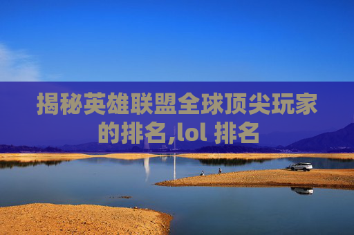 揭秘英雄联盟全球顶尖玩家的排名,lol 排名