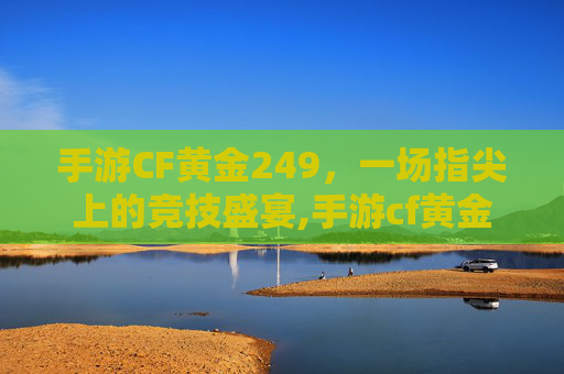 手游CF黄金249，一场指尖上的竞技盛宴,手游cf黄金赏金令怎么激活
