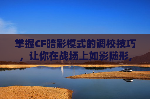 掌握CF暗影模式的调校技巧，让你在战场上如影随形,cf的暗影模式