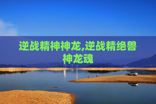 逆战精神神龙,逆战精绝兽神龙魂 逆战精神神龙,逆战精绝兽神龙魂
