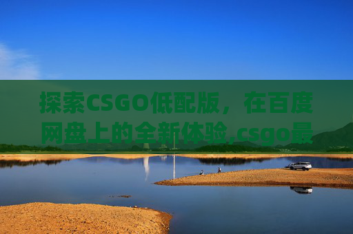 探索CSGO低配版，在百度网盘上的全新体验,csgo最新版百度网盘