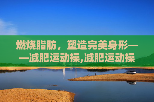 燃烧脂肪，塑造完美身形——减肥运动操,减肥运动操瘦全身