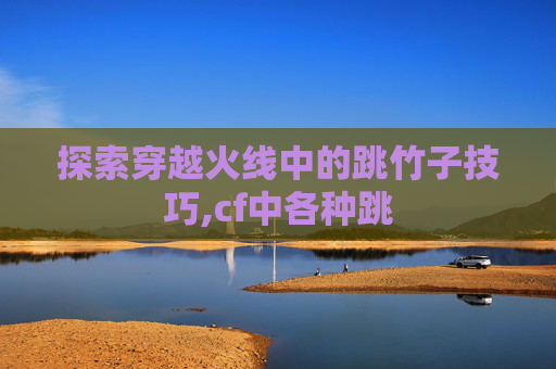 探索穿越火线中的跳竹子技巧,cf中各种跳