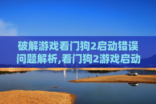 破解游戏看门狗2启动错误问题解析,看门狗2游戏启动错误