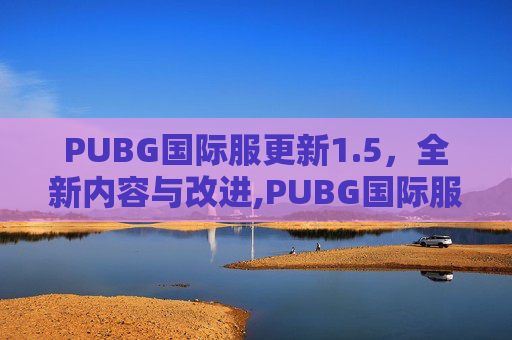 PUBG国际服更新1.5，全新内容与改进,PUBG国际服更新版本