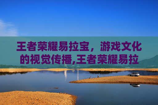 王者荣耀易拉宝，游戏文化的视觉传播,王者荣耀易拉宝怎么获得