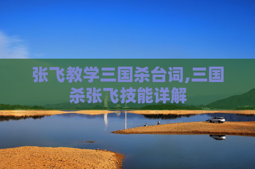 张飞教学三国杀台词,三国杀张飞技能详解