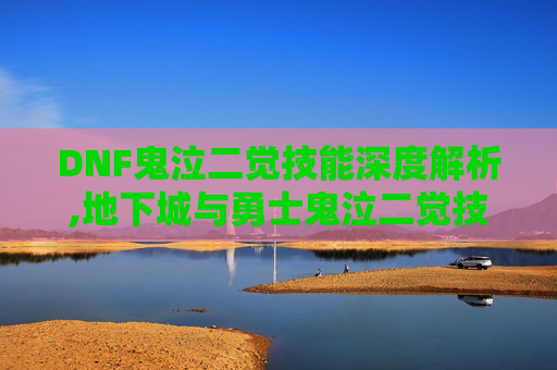 DNF鬼泣二觉技能深度解析,地下城与勇士鬼泣二觉技能