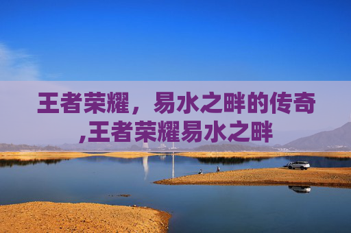 王者荣耀，易水之畔的传奇,王者荣耀易水之畔