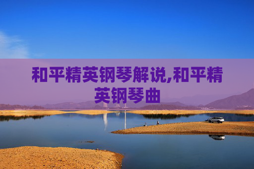 和平精英钢琴解说,和平精英钢琴曲
