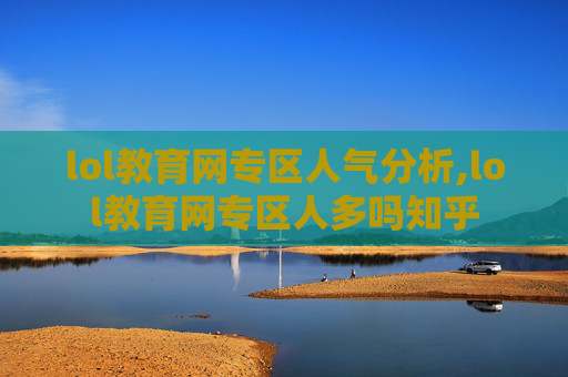 lol教育网专区人气分析,lol教育网专区人多吗知乎