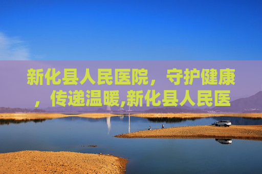 新化县人民医院，守护健康，传递温暖,新化县人民医院电话