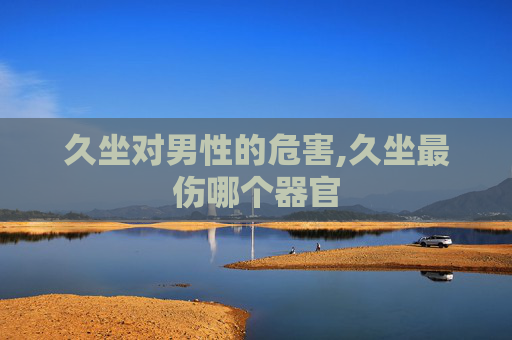 久坐对男性的危害,久坐最伤哪个器官