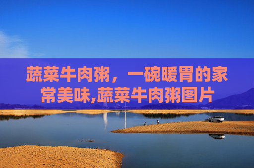 蔬菜牛肉粥，一碗暖胃的家常美味,蔬菜牛肉粥图片