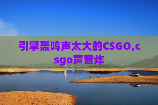 引擎轰鸣声太大的CSGO,csgo声音炸