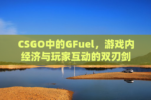 CSGO中的GFuel，游戏内经济与玩家互动的双刃剑
