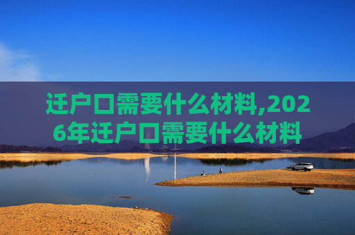 迁户口需要什么材料,2026年迁户口需要什么材料