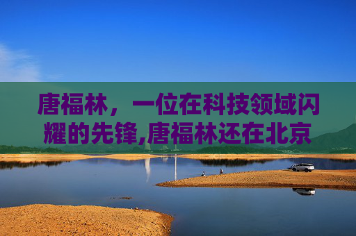 唐福林，一位在科技领域闪耀的先锋,唐福林还在北京协和医院吗