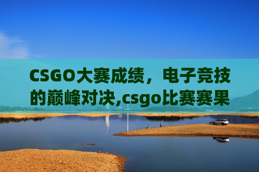 CSGO大赛成绩，电子竞技的巅峰对决,csgo比赛赛果