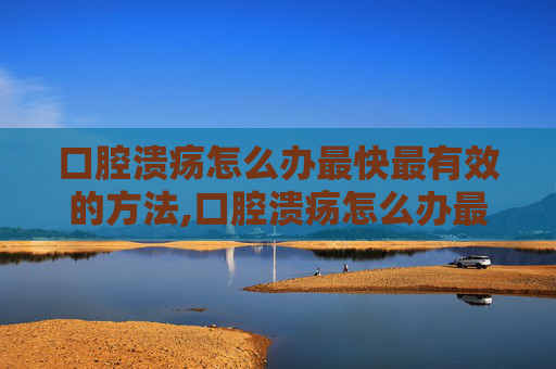 口腔溃疡怎么办最快最有效的方法,口腔溃疡怎么办最快最有效的方法口腔溃疡经常反复