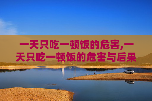 一天只吃一顿饭的危害,一天只吃一顿饭的危害与后果