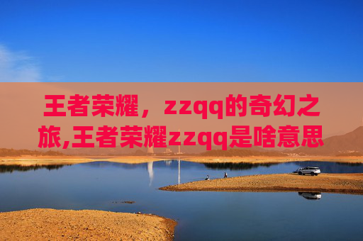 王者荣耀，zzqq的奇幻之旅,王者荣耀zzqq是啥意思