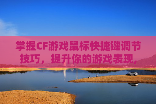 掌握CF游戏鼠标快捷键调节技巧，提升你的游戏表现,cf鼠标快捷键怎么设置方法