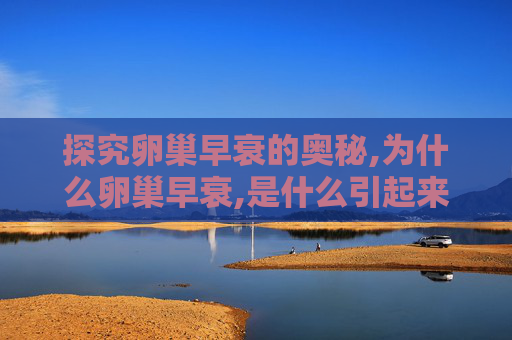 探究卵巢早衰的奥秘,为什么卵巢早衰,是什么引起来的